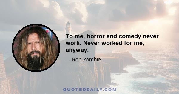 To me, horror and comedy never work. Never worked for me, anyway.