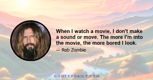 When I watch a movie, I don't make a sound or move. The more I'm into the movie, the more bored I look.