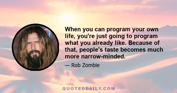 When you can program your own life, you're just going to program what you already like. Because of that, people's taste becomes much more narrow-minded.