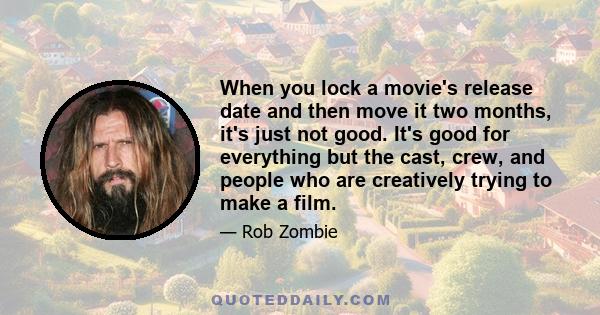 When you lock a movie's release date and then move it two months, it's just not good. It's good for everything but the cast, crew, and people who are creatively trying to make a film.
