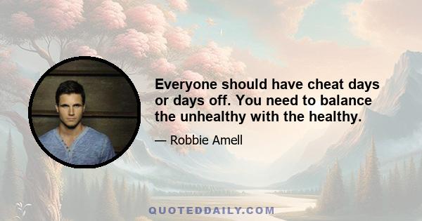 Everyone should have cheat days or days off. You need to balance the unhealthy with the healthy.