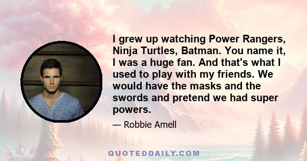 I grew up watching Power Rangers, Ninja Turtles, Batman. You name it, I was a huge fan. And that's what I used to play with my friends. We would have the masks and the swords and pretend we had super powers.