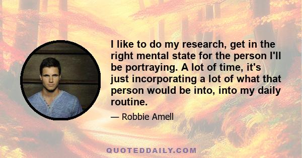 I like to do my research, get in the right mental state for the person I'll be portraying. A lot of time, it's just incorporating a lot of what that person would be into, into my daily routine.