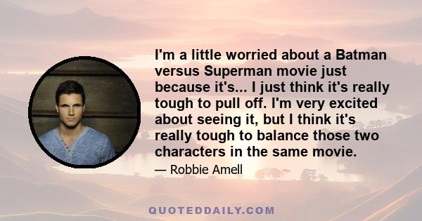 I'm a little worried about a Batman versus Superman movie just because it's... I just think it's really tough to pull off. I'm very excited about seeing it, but I think it's really tough to balance those two characters