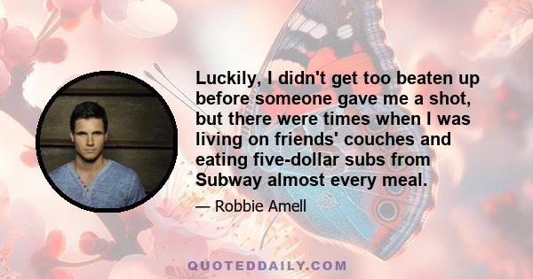 Luckily, I didn't get too beaten up before someone gave me a shot, but there were times when I was living on friends' couches and eating five-dollar subs from Subway almost every meal.