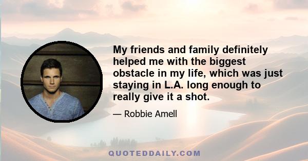 My friends and family definitely helped me with the biggest obstacle in my life, which was just staying in L.A. long enough to really give it a shot.