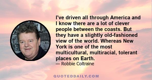 I've driven all through America and I know there are a lot of clever people between the coasts. But they have a slightly old-fashioned view of the world. Whereas New York is one of the most multicultural, multiracial,