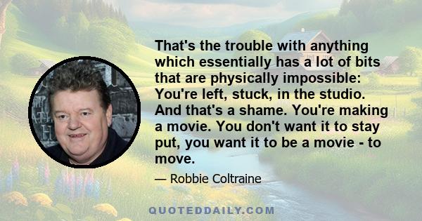 That's the trouble with anything which essentially has a lot of bits that are physically impossible: You're left, stuck, in the studio. And that's a shame. You're making a movie. You don't want it to stay put, you want