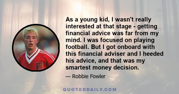 As a young kid, I wasn't really interested at that stage - getting financial advice was far from my mind. I was focused on playing football. But I got onboard with this financial adviser and I heeded his advice, and