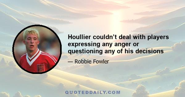 Houllier couldn’t deal with players expressing any anger or questioning any of his decisions