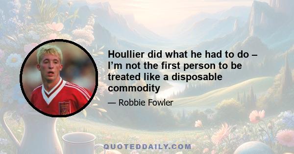 Houllier did what he had to do – I’m not the first person to be treated like a disposable commodity