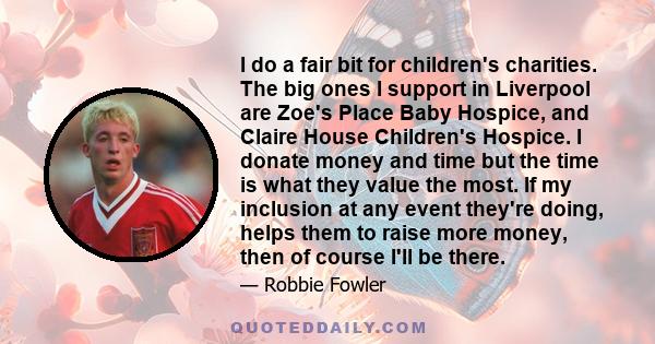 I do a fair bit for children's charities. The big ones I support in Liverpool are Zoe's Place Baby Hospice, and Claire House Children's Hospice. I donate money and time but the time is what they value the most. If my