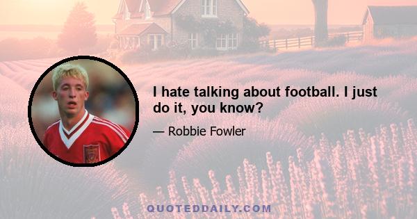 I hate talking about football. I just do it, you know?