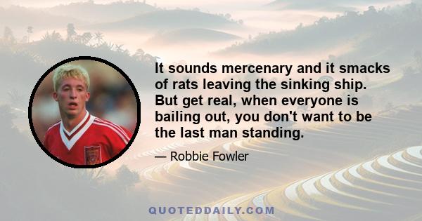 It sounds mercenary and it smacks of rats leaving the sinking ship. But get real, when everyone is bailing out, you don't want to be the last man standing.