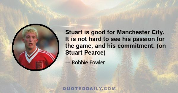 Stuart is good for Manchester City. It is not hard to see his passion for the game, and his commitment. (on Stuart Pearce)