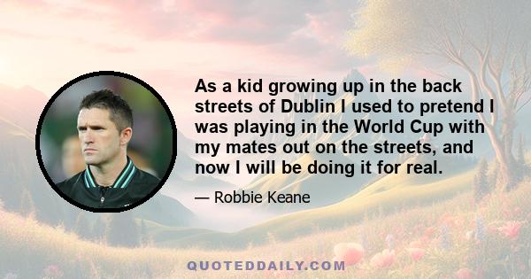 As a kid growing up in the back streets of Dublin I used to pretend I was playing in the World Cup with my mates out on the streets, and now I will be doing it for real.