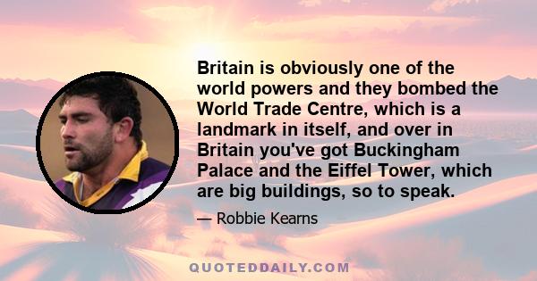 Britain is obviously one of the world powers and they bombed the World Trade Centre, which is a landmark in itself, and over in Britain you've got Buckingham Palace and the Eiffel Tower, which are big buildings, so to