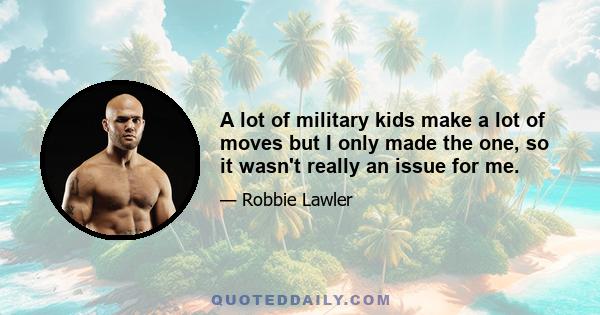 A lot of military kids make a lot of moves but I only made the one, so it wasn't really an issue for me.