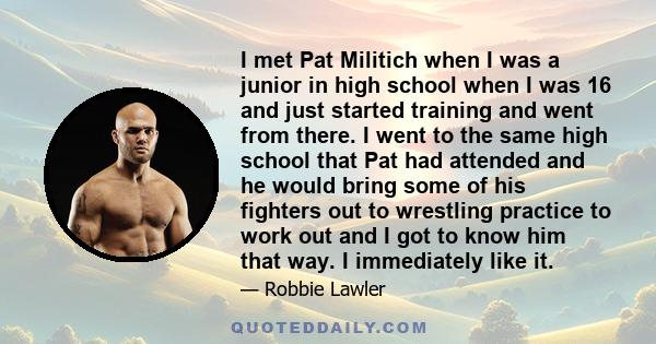 I met Pat Militich when I was a junior in high school when I was 16 and just started training and went from there. I went to the same high school that Pat had attended and he would bring some of his fighters out to