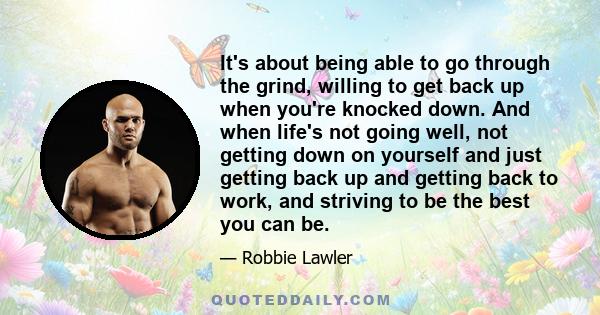 It's about being able to go through the grind, willing to get back up when you're knocked down. And when life's not going well, not getting down on yourself and just getting back up and getting back to work, and