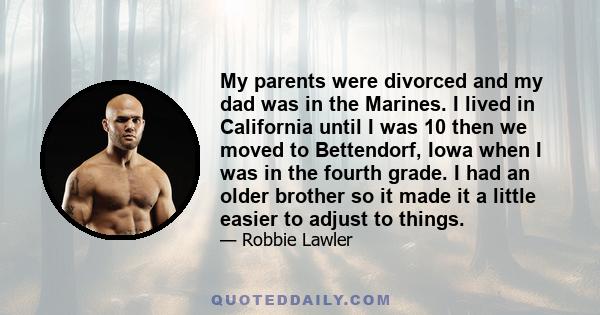 My parents were divorced and my dad was in the Marines. I lived in California until I was 10 then we moved to Bettendorf, Iowa when I was in the fourth grade. I had an older brother so it made it a little easier to