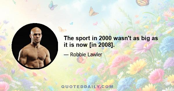 The sport in 2000 wasn't as big as it is now [in 2008].