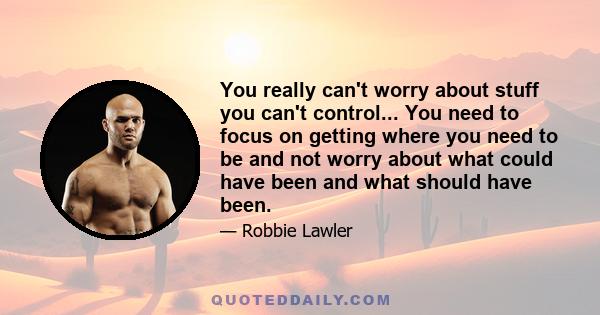 You really can't worry about stuff you can't control... You need to focus on getting where you need to be and not worry about what could have been and what should have been.