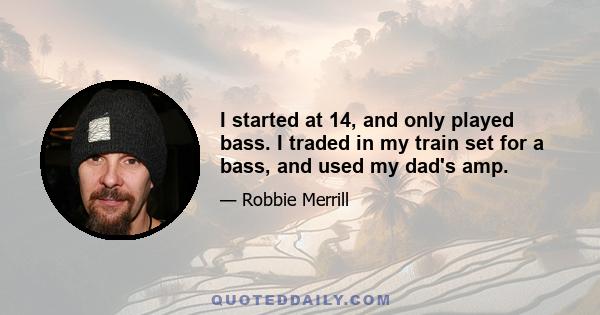 I started at 14, and only played bass. I traded in my train set for a bass, and used my dad's amp.