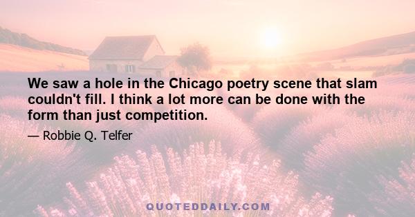 We saw a hole in the Chicago poetry scene that slam couldn't fill. I think a lot more can be done with the form than just competition.