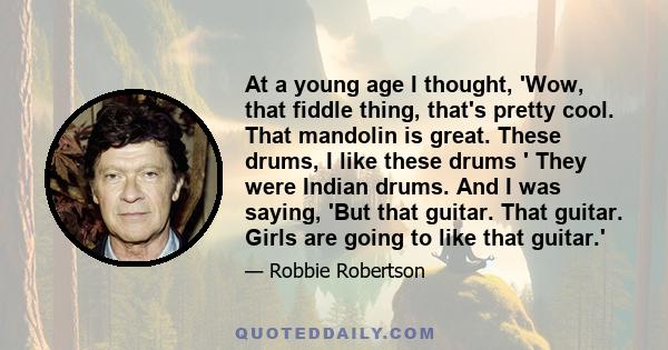 At a young age I thought, 'Wow, that fiddle thing, that's pretty cool. That mandolin is great. These drums, I like these drums ' They were Indian drums. And I was saying, 'But that guitar. That guitar. Girls are going