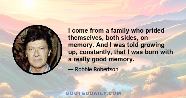 I come from a family who prided themselves, both sides, on memory. And I was told growing up, constantly, that I was born with a really good memory.