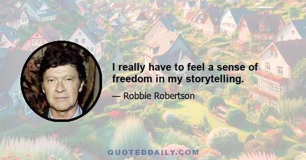 I really have to feel a sense of freedom in my storytelling.