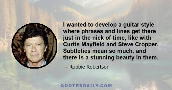 I wanted to develop a guitar style where phrases and lines get there just in the nick of time, like with Curtis Mayfield and Steve Cropper. Subtleties mean so much, and there is a stunning beauty in them.