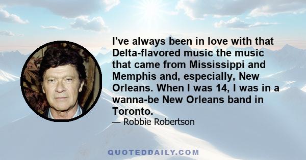 I've always been in love with that Delta-flavored music the music that came from Mississippi and Memphis and, especially, New Orleans. When I was 14, I was in a wanna-be New Orleans band in Toronto.