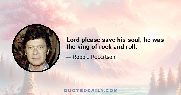 Lord please save his soul, he was the king of rock and roll.