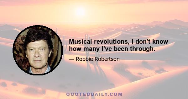 Musical revolutions, I don't know how many I've been through.