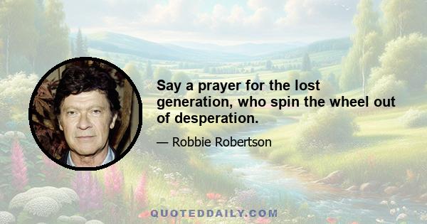 Say a prayer for the lost generation, who spin the wheel out of desperation.