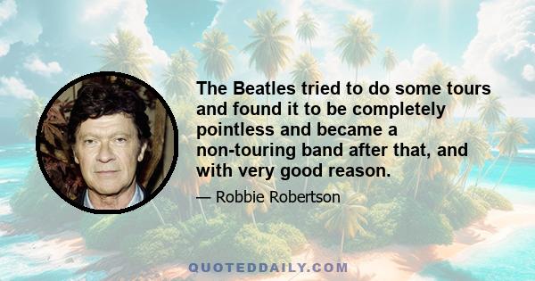 The Beatles tried to do some tours and found it to be completely pointless and became a non-touring band after that, and with very good reason.