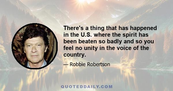 There's a thing that has happened in the U.S. where the spirit has been beaten so badly and so you feel no unity in the voice of the country.