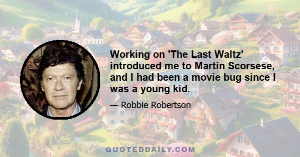 Working on 'The Last Waltz' introduced me to Martin Scorsese, and I had been a movie bug since I was a young kid.