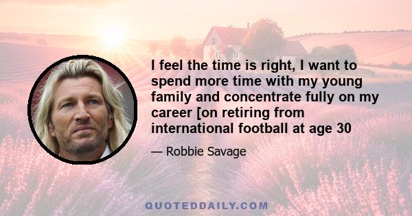 I feel the time is right, I want to spend more time with my young family and concentrate fully on my career [on retiring from international football at age 30