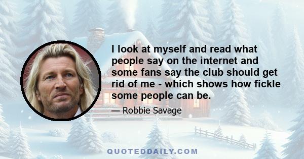 I look at myself and read what people say on the internet and some fans say the club should get rid of me - which shows how fickle some people can be.