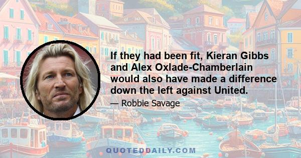 If they had been fit, Kieran Gibbs and Alex Oxlade-Chamberlain would also have made a difference down the left against United.