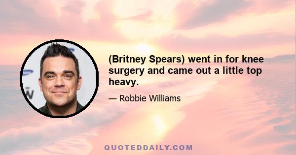 (Britney Spears) went in for knee surgery and came out a little top heavy.