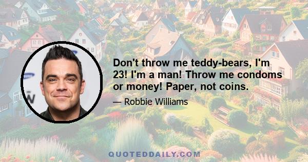 Don't throw me teddy-bears, I'm 23! I'm a man! Throw me condoms or money! Paper, not coins.