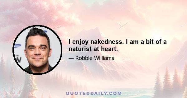 I enjoy nakedness. I am a bit of a naturist at heart.