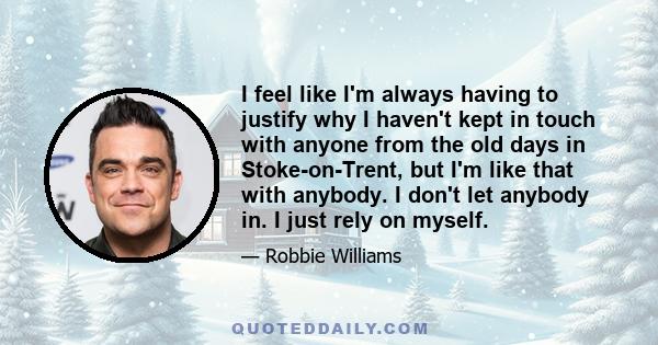 I feel like I'm always having to justify why I haven't kept in touch with anyone from the old days in Stoke-on-Trent, but I'm like that with anybody. I don't let anybody in. I just rely on myself.