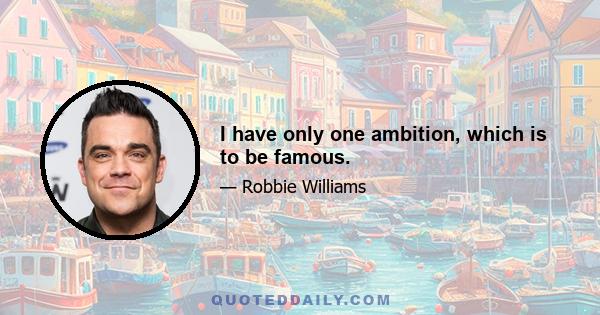 I have only one ambition, which is to be famous.