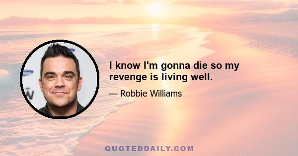 I know I'm gonna die so my revenge is living well.