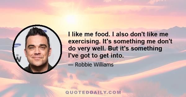 I like me food. I also don't like me exercising. It's something me don't do very well. But it's something I've got to get into.